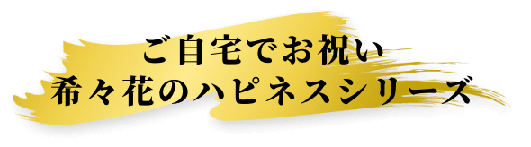 ご自宅でお祝い希々花のハピネスシリーズ